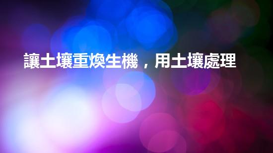 讓土壤重煥生機，用土壤處理劑.