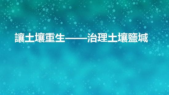 讓土壤重生——治理土壤鹽堿化的措施.