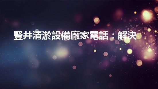 豎井清淤設備廠家電話：解決城市排水難題的關鍵聯(lián)系！