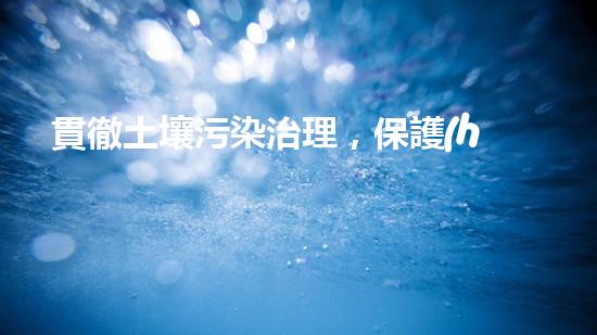 貫徹土壤污染治理，保護(hù)生態(tài)環(huán)境.