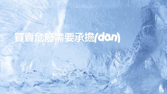 買賣危廢需要承擔(dān)責(zé)任嗎未曾揭示的化工區(qū)域：探索危險(xiǎn)背后的秘密