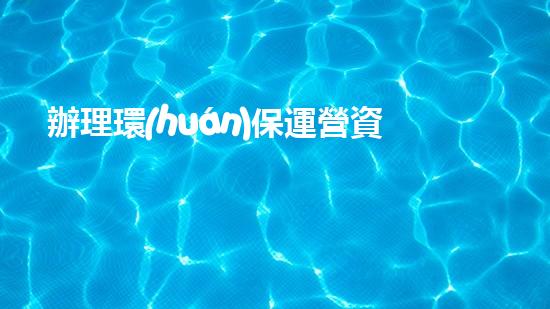 辦理環(huán)保運營資質(zhì)，一步到位