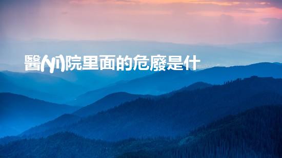 醫(yī)院里面的危廢是什么東西圖片解密化工廢棄物處理的創(chuàng)新策略