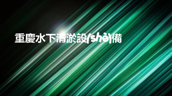 重慶水下清淤設(shè)備廠家直銷：革新科技助力江河湖泊重生？