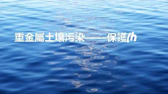重金屬土壤污染——保護(hù)環(huán)境的責(zé)任和義務(wù).
