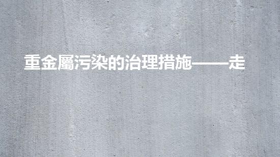 重金屬污染的治理措施——走進(jìn)綠色未來.