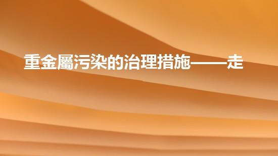 重金屬污染的治理措施——走進綠色未來.