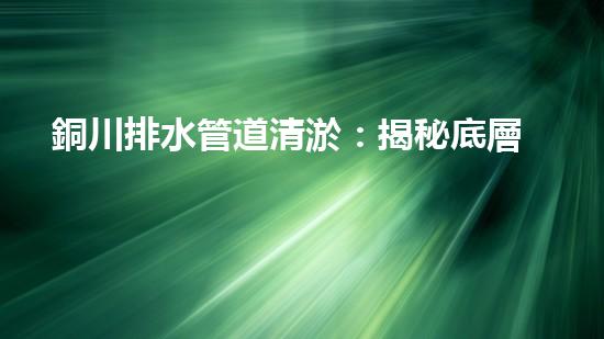 銅川排水管道清淤：揭秘底層黑科技！