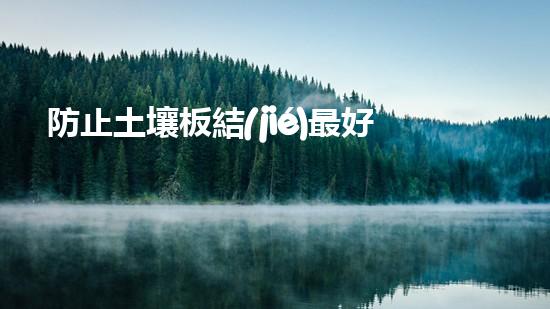 防止土壤板結(jié)最好的辦法，帶你了解土壤管理新技術(shù).