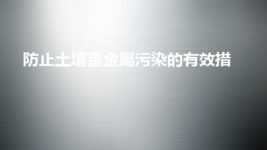 防止土壤重金屬污染的有效措施.