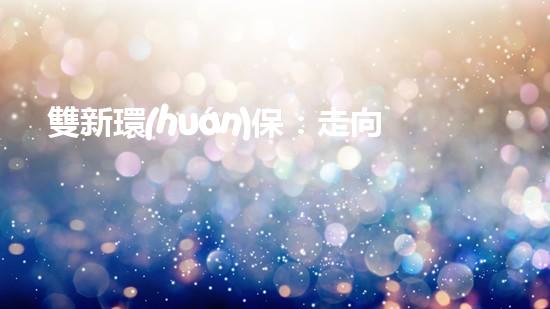 雙新環(huán)保：走向綠色未來