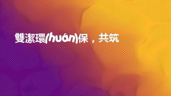 雙潔環(huán)保，共筑綠色家園