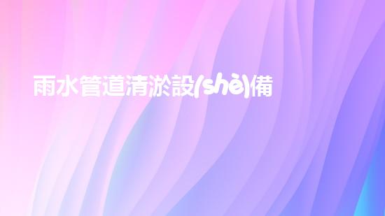雨水管道清淤設(shè)備廠家：創(chuàng)新技術(shù)如何提升城市排水效率？