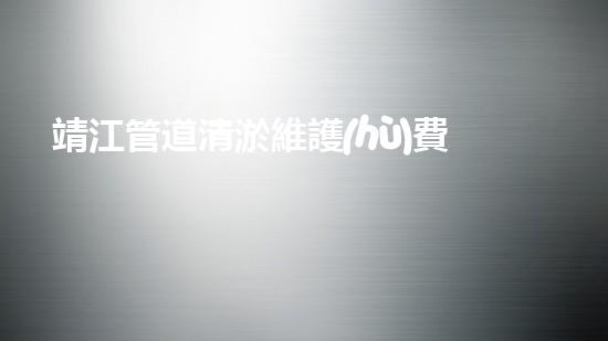 靖江管道清淤維護(hù)費(fèi)用：為何越來(lái)越高？