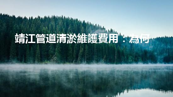 靖江管道清淤維護費用：為何越來越高？