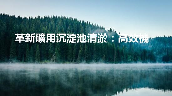 革新礦用沉淀池清淤：高效機(jī)械設(shè)備的未來？