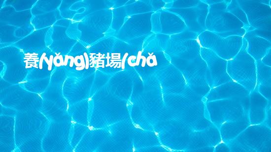 養(yǎng)豬場(chǎng)環(huán)保措施詳解：綠色發(fā)展之路