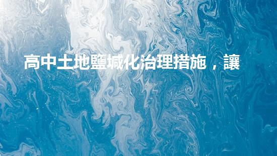 高中土地鹽堿化治理措施，讓農(nóng)業(yè)生產(chǎn)得以高效進(jìn)行.
