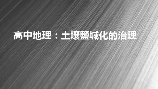 高中地理：土壤鹽堿化的治理措施.