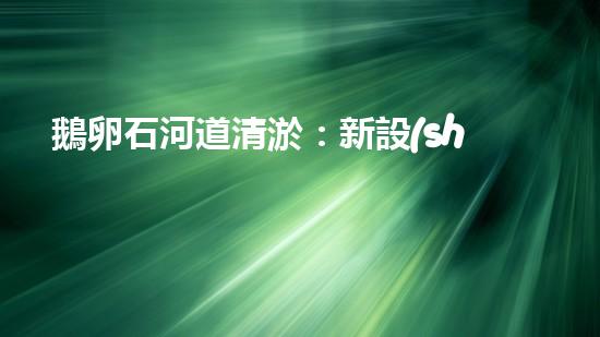 鵝卵石河道清淤：新設(shè)備助力水環(huán)境保護(hù)！