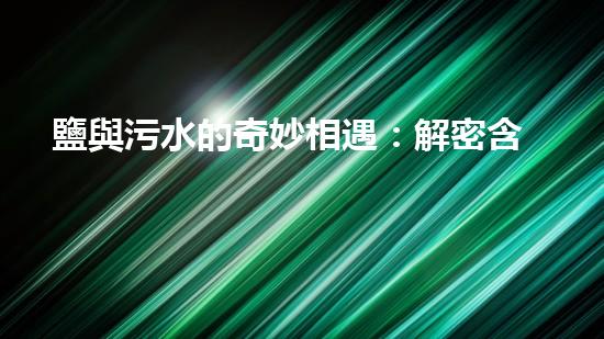 鹽與污水的奇妙相遇：解密含鹽污水處理的神秘密碼！