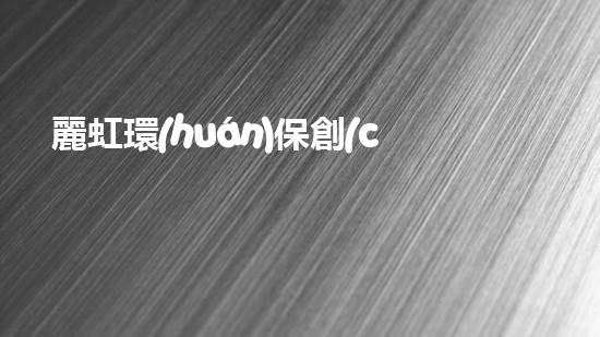 麗虹環(huán)保創(chuàng)新探索：智慧環(huán)保新時(shí)代
